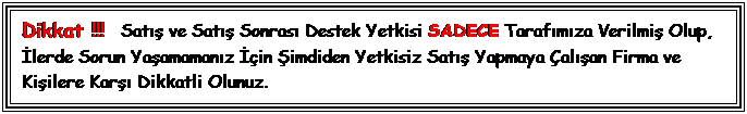 Text Box: Dikkat !!!   Sat?? ve Sat?? Sonras? Destek Yetkisi SADECE Taraf?m?za Verilmi? Olup, ?lerde Sorun Ya?amaman?z ??in ?imdiden Yetkisiz Sat?? Yapmaya ?al??an Firma ve Ki?ilere Kar?? Dikkatli Olunuz.
